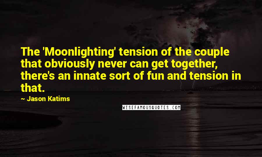 Jason Katims Quotes: The 'Moonlighting' tension of the couple that obviously never can get together, there's an innate sort of fun and tension in that.