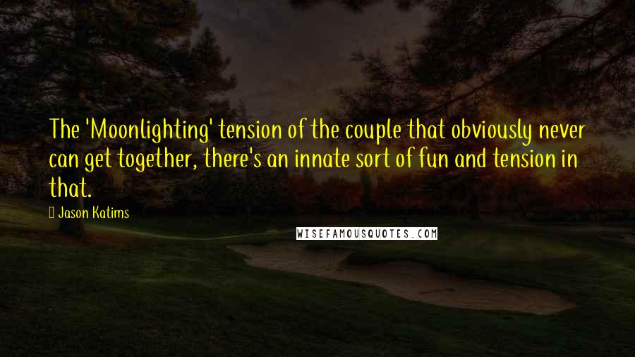 Jason Katims Quotes: The 'Moonlighting' tension of the couple that obviously never can get together, there's an innate sort of fun and tension in that.