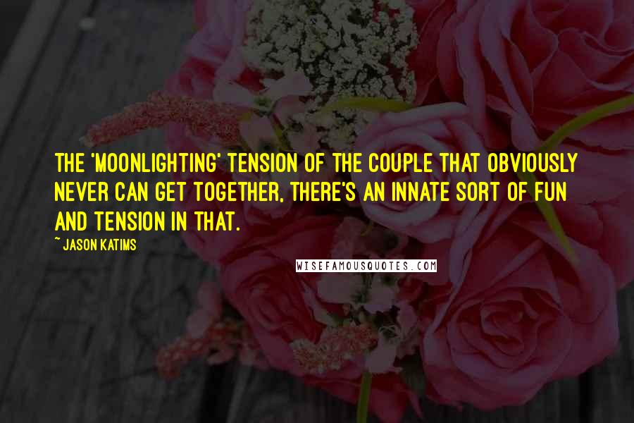 Jason Katims Quotes: The 'Moonlighting' tension of the couple that obviously never can get together, there's an innate sort of fun and tension in that.