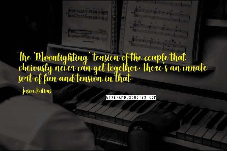 Jason Katims Quotes: The 'Moonlighting' tension of the couple that obviously never can get together, there's an innate sort of fun and tension in that.
