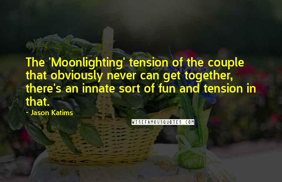 Jason Katims Quotes: The 'Moonlighting' tension of the couple that obviously never can get together, there's an innate sort of fun and tension in that.