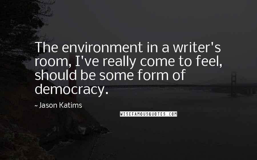 Jason Katims Quotes: The environment in a writer's room, I've really come to feel, should be some form of democracy.