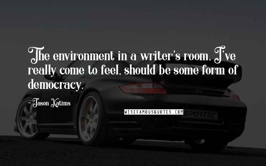 Jason Katims Quotes: The environment in a writer's room, I've really come to feel, should be some form of democracy.