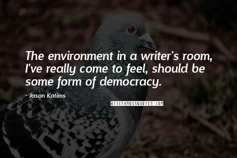 Jason Katims Quotes: The environment in a writer's room, I've really come to feel, should be some form of democracy.