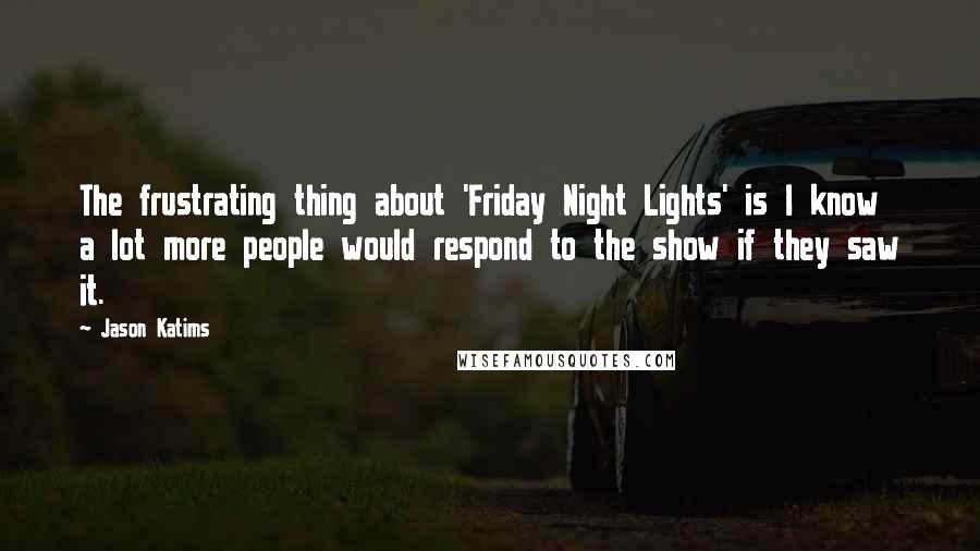 Jason Katims Quotes: The frustrating thing about 'Friday Night Lights' is I know a lot more people would respond to the show if they saw it.