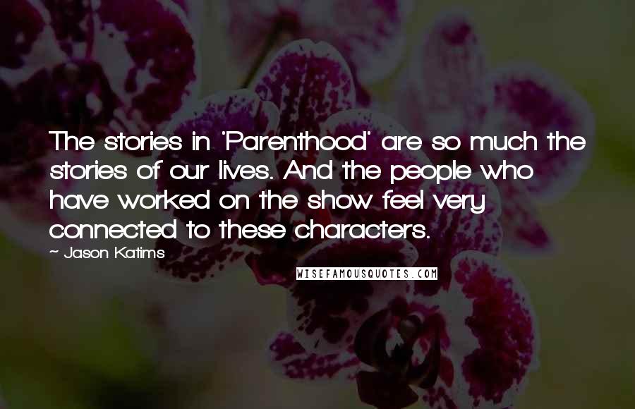 Jason Katims Quotes: The stories in 'Parenthood' are so much the stories of our lives. And the people who have worked on the show feel very connected to these characters.