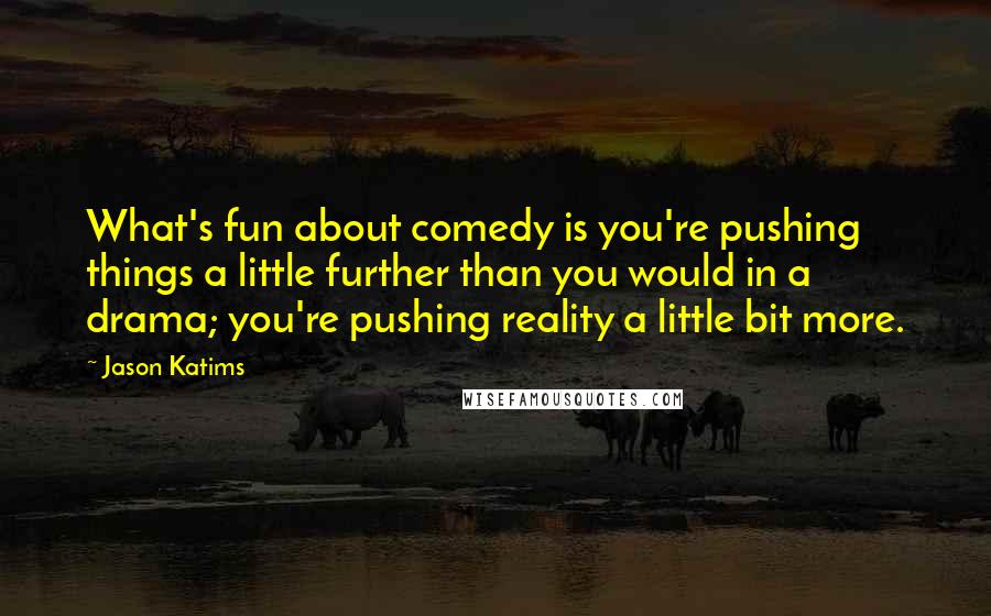 Jason Katims Quotes: What's fun about comedy is you're pushing things a little further than you would in a drama; you're pushing reality a little bit more.