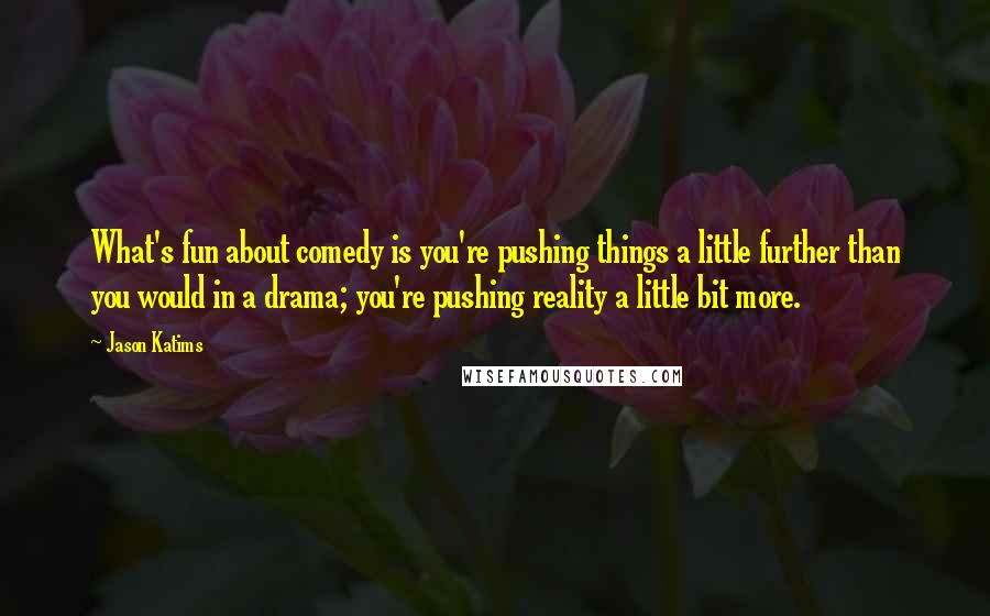 Jason Katims Quotes: What's fun about comedy is you're pushing things a little further than you would in a drama; you're pushing reality a little bit more.