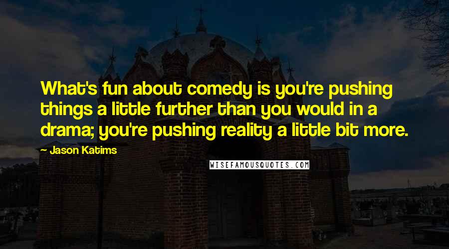 Jason Katims Quotes: What's fun about comedy is you're pushing things a little further than you would in a drama; you're pushing reality a little bit more.