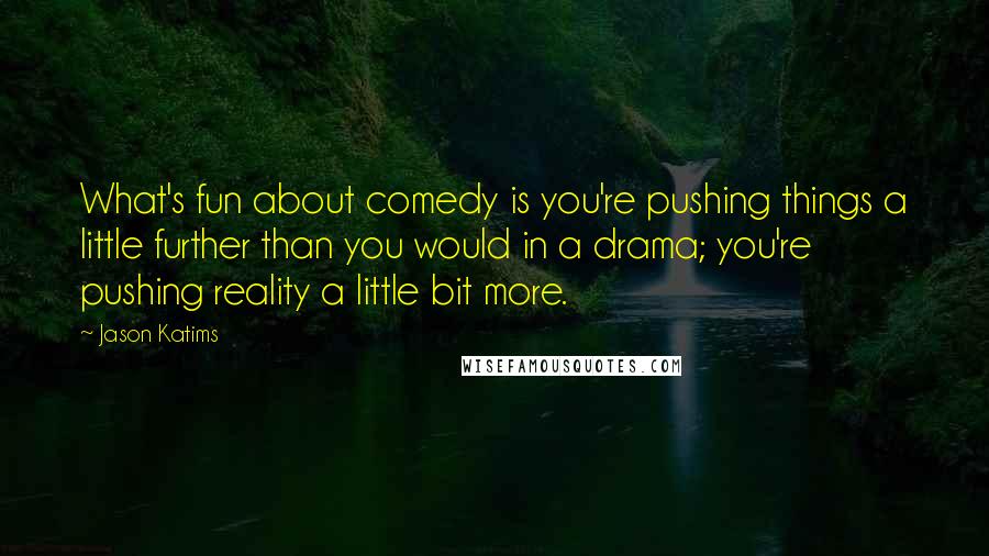 Jason Katims Quotes: What's fun about comedy is you're pushing things a little further than you would in a drama; you're pushing reality a little bit more.