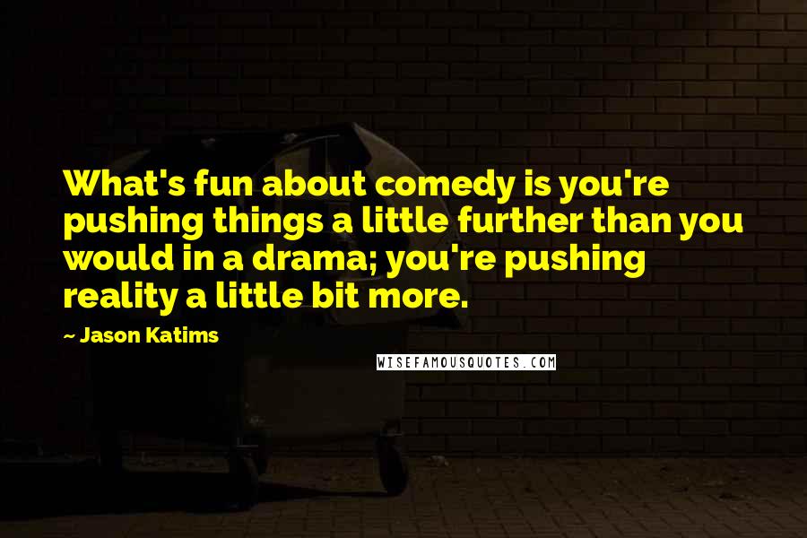 Jason Katims Quotes: What's fun about comedy is you're pushing things a little further than you would in a drama; you're pushing reality a little bit more.