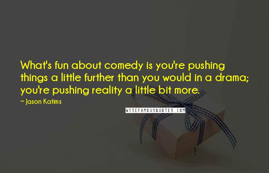 Jason Katims Quotes: What's fun about comedy is you're pushing things a little further than you would in a drama; you're pushing reality a little bit more.