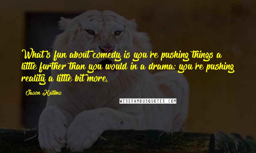 Jason Katims Quotes: What's fun about comedy is you're pushing things a little further than you would in a drama; you're pushing reality a little bit more.