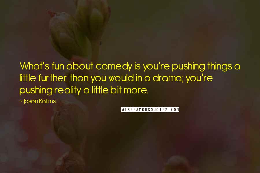 Jason Katims Quotes: What's fun about comedy is you're pushing things a little further than you would in a drama; you're pushing reality a little bit more.