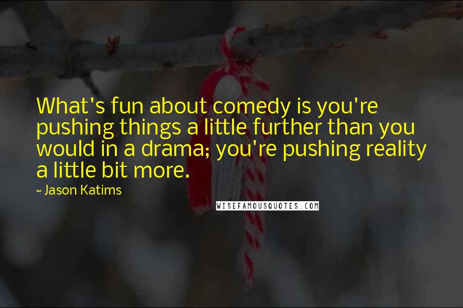 Jason Katims Quotes: What's fun about comedy is you're pushing things a little further than you would in a drama; you're pushing reality a little bit more.