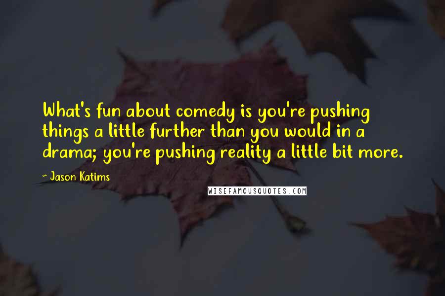 Jason Katims Quotes: What's fun about comedy is you're pushing things a little further than you would in a drama; you're pushing reality a little bit more.