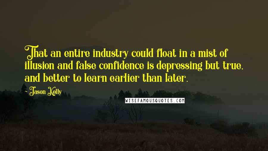 Jason Kelly Quotes: That an entire industry could float in a mist of illusion and false confidence is depressing but true, and better to learn earlier than later.