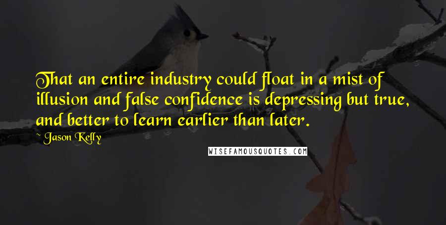 Jason Kelly Quotes: That an entire industry could float in a mist of illusion and false confidence is depressing but true, and better to learn earlier than later.