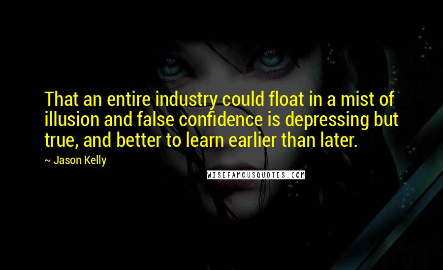 Jason Kelly Quotes: That an entire industry could float in a mist of illusion and false confidence is depressing but true, and better to learn earlier than later.
