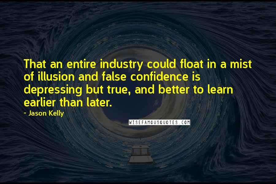 Jason Kelly Quotes: That an entire industry could float in a mist of illusion and false confidence is depressing but true, and better to learn earlier than later.