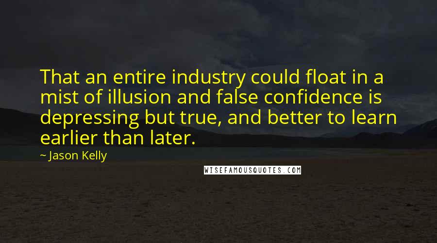 Jason Kelly Quotes: That an entire industry could float in a mist of illusion and false confidence is depressing but true, and better to learn earlier than later.