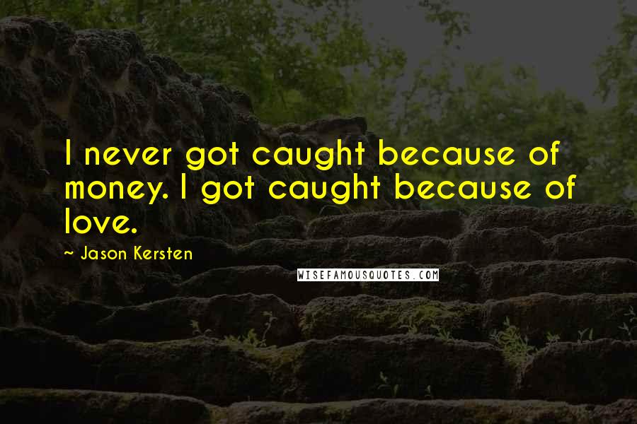 Jason Kersten Quotes: I never got caught because of money. I got caught because of love.