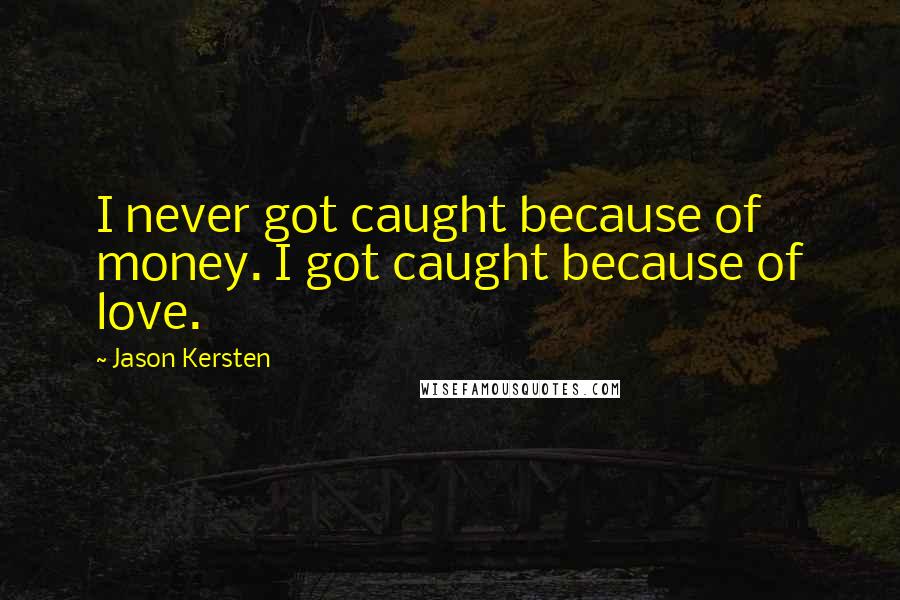 Jason Kersten Quotes: I never got caught because of money. I got caught because of love.