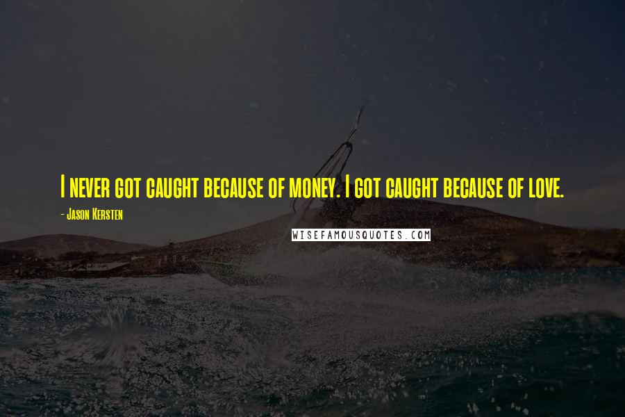 Jason Kersten Quotes: I never got caught because of money. I got caught because of love.