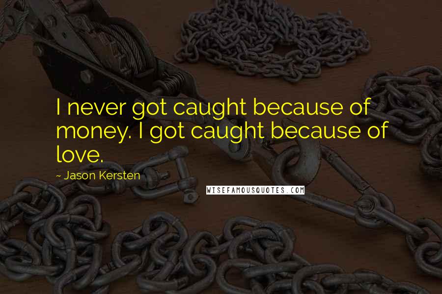 Jason Kersten Quotes: I never got caught because of money. I got caught because of love.