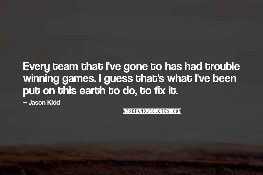 Jason Kidd Quotes: Every team that I've gone to has had trouble winning games. I guess that's what I've been put on this earth to do, to fix it.