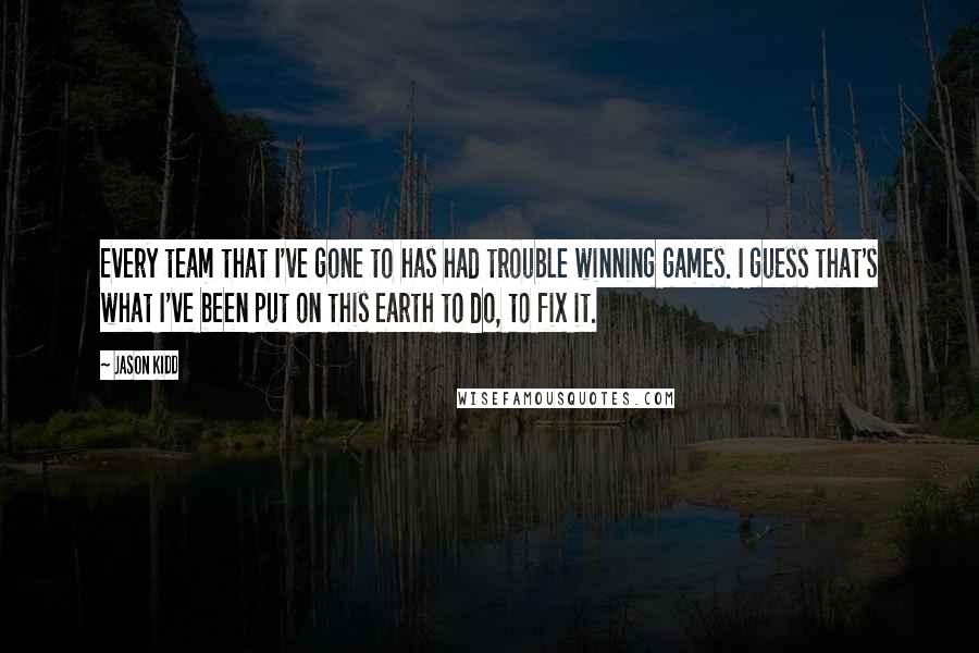 Jason Kidd Quotes: Every team that I've gone to has had trouble winning games. I guess that's what I've been put on this earth to do, to fix it.