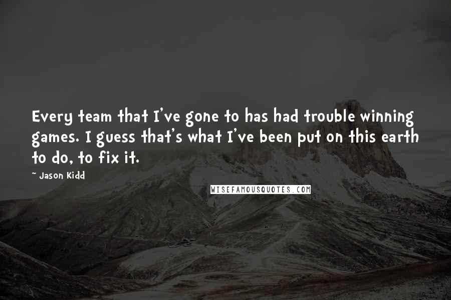 Jason Kidd Quotes: Every team that I've gone to has had trouble winning games. I guess that's what I've been put on this earth to do, to fix it.