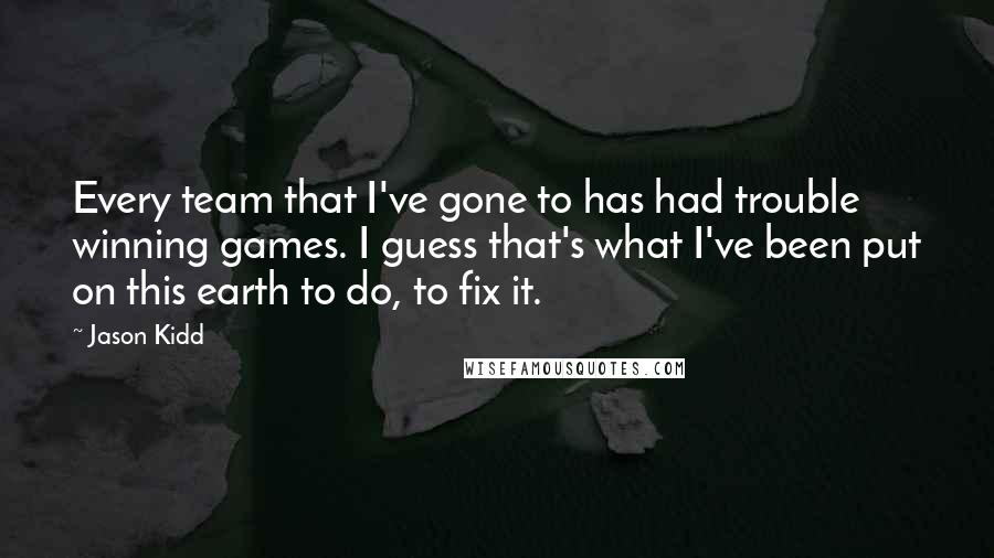Jason Kidd Quotes: Every team that I've gone to has had trouble winning games. I guess that's what I've been put on this earth to do, to fix it.