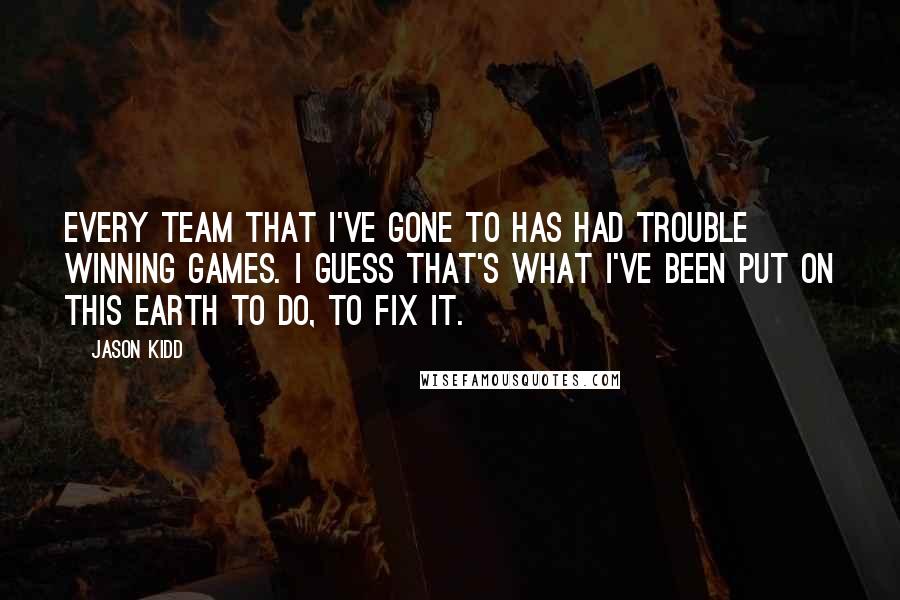 Jason Kidd Quotes: Every team that I've gone to has had trouble winning games. I guess that's what I've been put on this earth to do, to fix it.