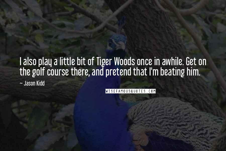 Jason Kidd Quotes: I also play a little bit of Tiger Woods once in awhile. Get on the golf course there, and pretend that I'm beating him.