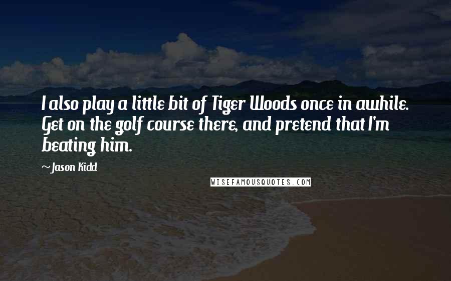 Jason Kidd Quotes: I also play a little bit of Tiger Woods once in awhile. Get on the golf course there, and pretend that I'm beating him.