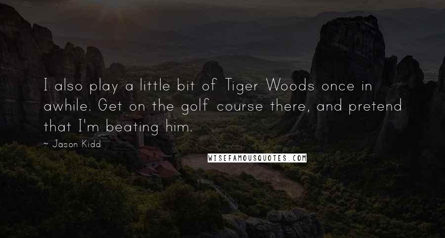 Jason Kidd Quotes: I also play a little bit of Tiger Woods once in awhile. Get on the golf course there, and pretend that I'm beating him.