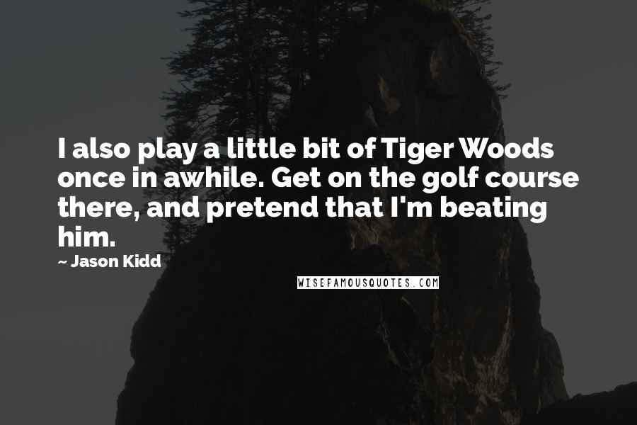 Jason Kidd Quotes: I also play a little bit of Tiger Woods once in awhile. Get on the golf course there, and pretend that I'm beating him.