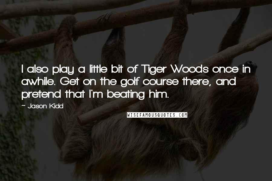 Jason Kidd Quotes: I also play a little bit of Tiger Woods once in awhile. Get on the golf course there, and pretend that I'm beating him.