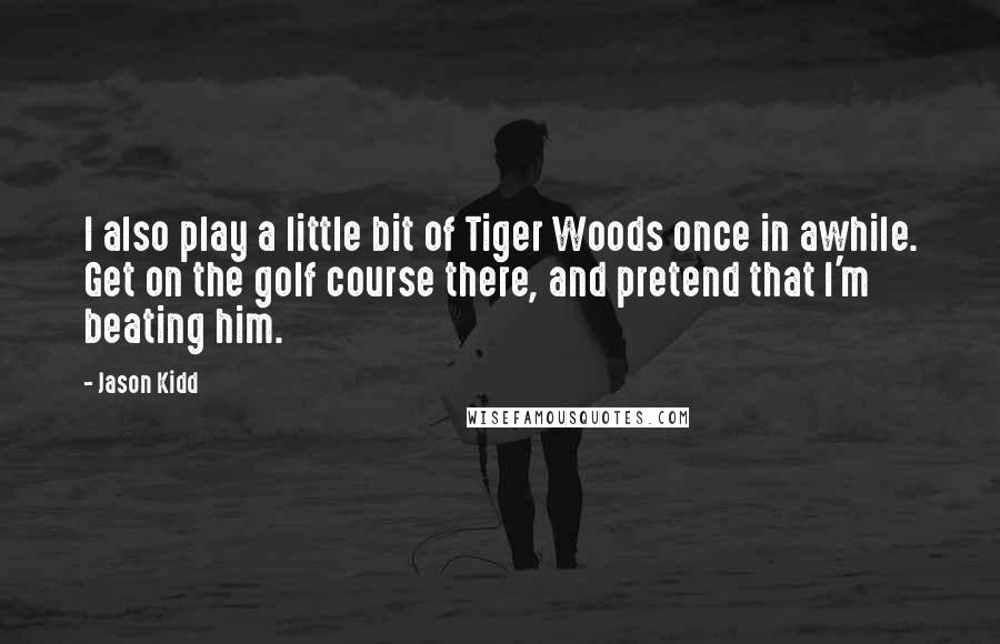 Jason Kidd Quotes: I also play a little bit of Tiger Woods once in awhile. Get on the golf course there, and pretend that I'm beating him.