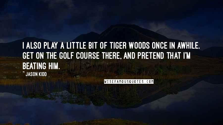 Jason Kidd Quotes: I also play a little bit of Tiger Woods once in awhile. Get on the golf course there, and pretend that I'm beating him.