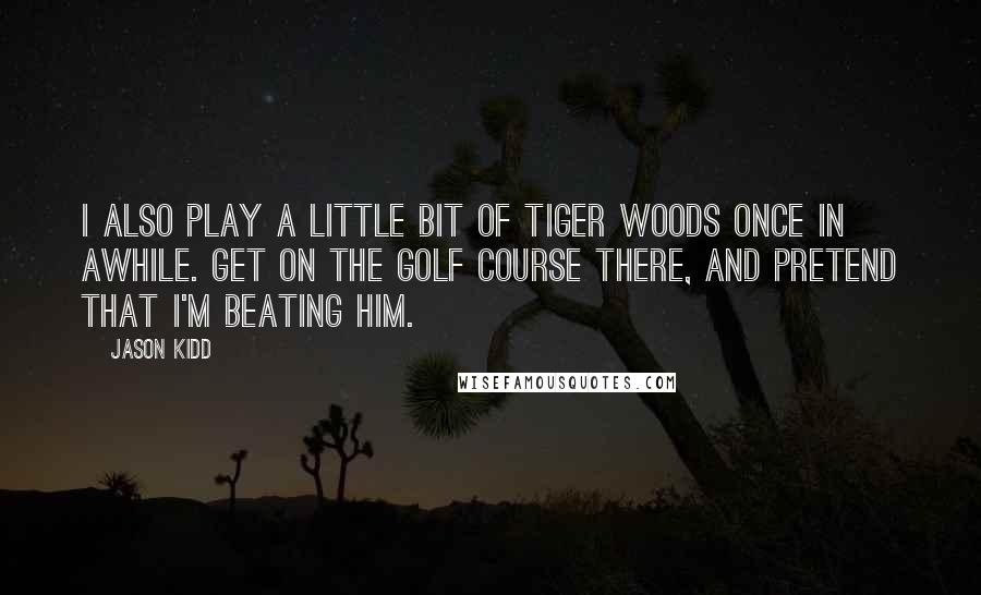 Jason Kidd Quotes: I also play a little bit of Tiger Woods once in awhile. Get on the golf course there, and pretend that I'm beating him.