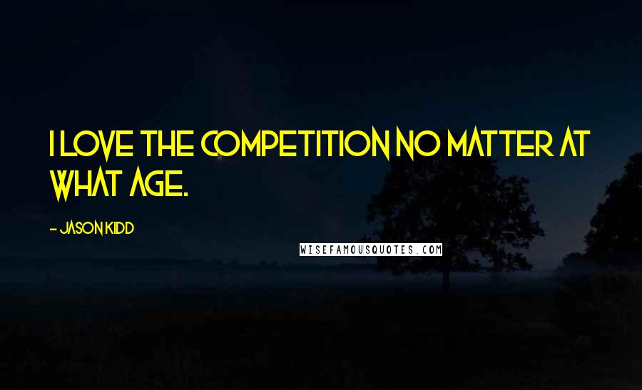 Jason Kidd Quotes: I love the competition no matter at what age.