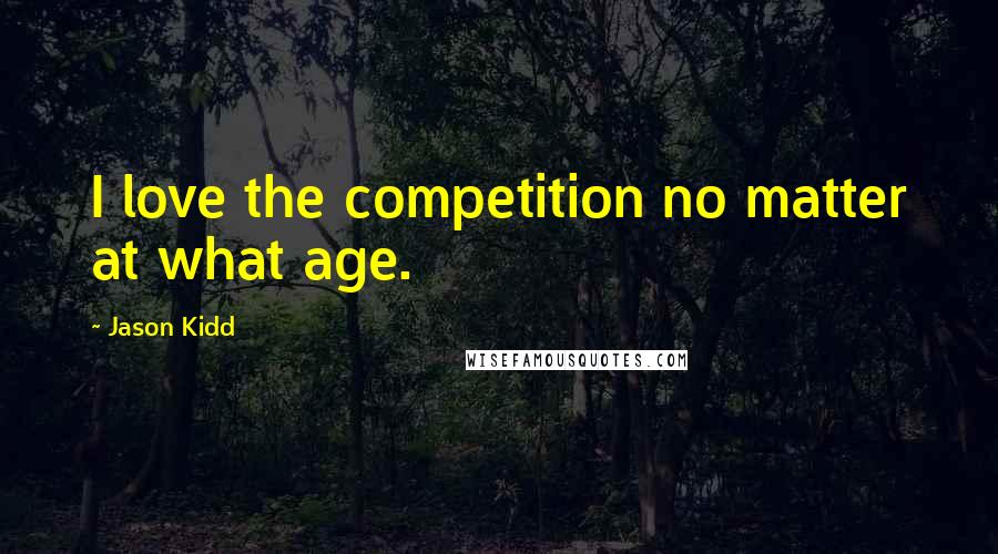 Jason Kidd Quotes: I love the competition no matter at what age.