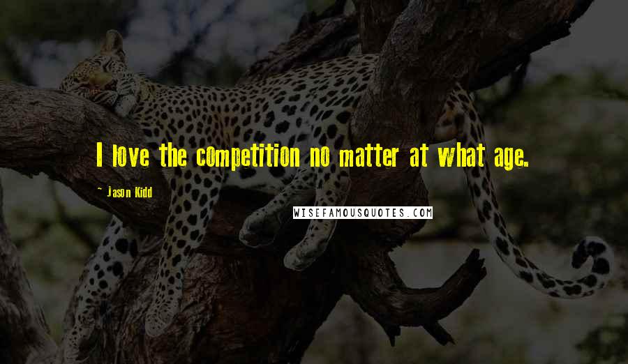 Jason Kidd Quotes: I love the competition no matter at what age.