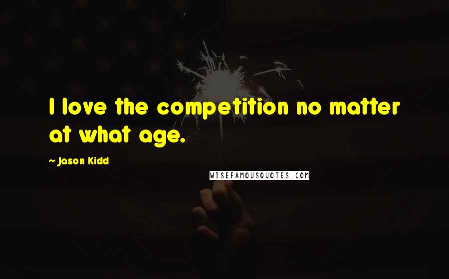 Jason Kidd Quotes: I love the competition no matter at what age.