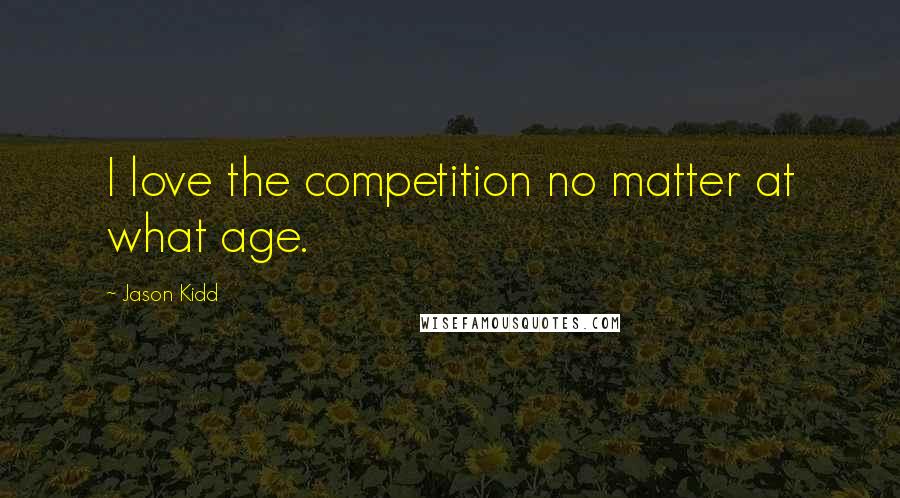 Jason Kidd Quotes: I love the competition no matter at what age.