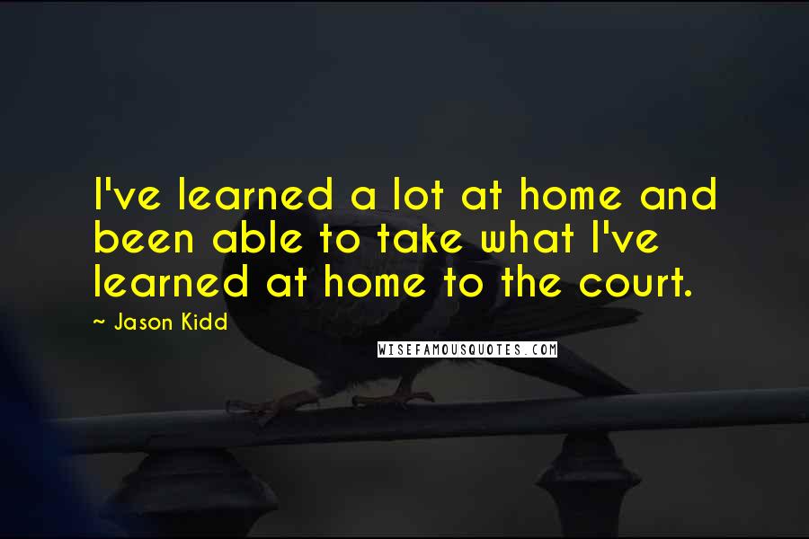 Jason Kidd Quotes: I've learned a lot at home and been able to take what I've learned at home to the court.