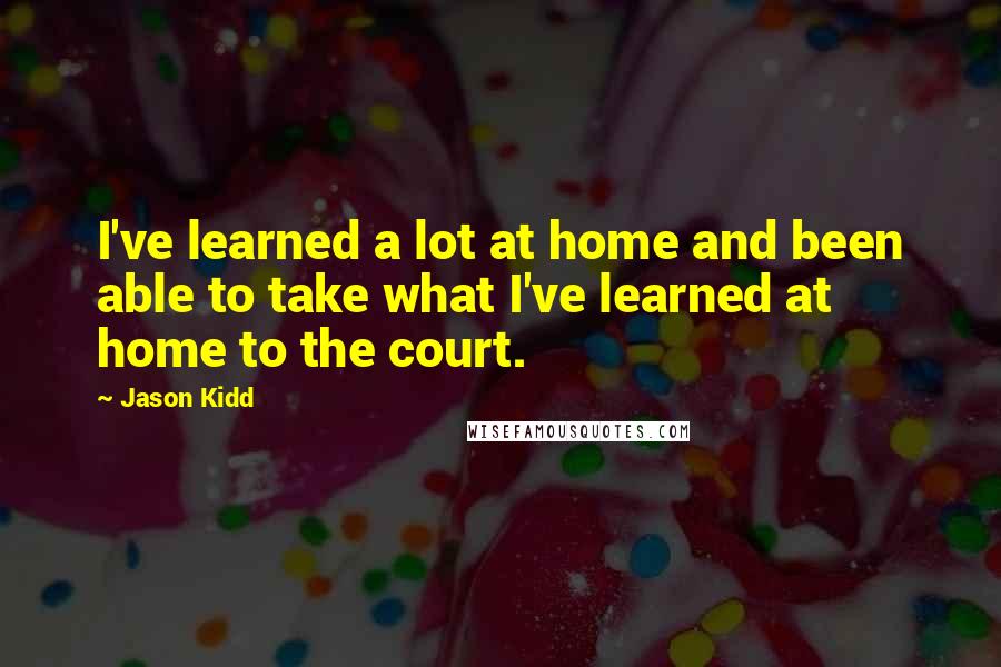 Jason Kidd Quotes: I've learned a lot at home and been able to take what I've learned at home to the court.