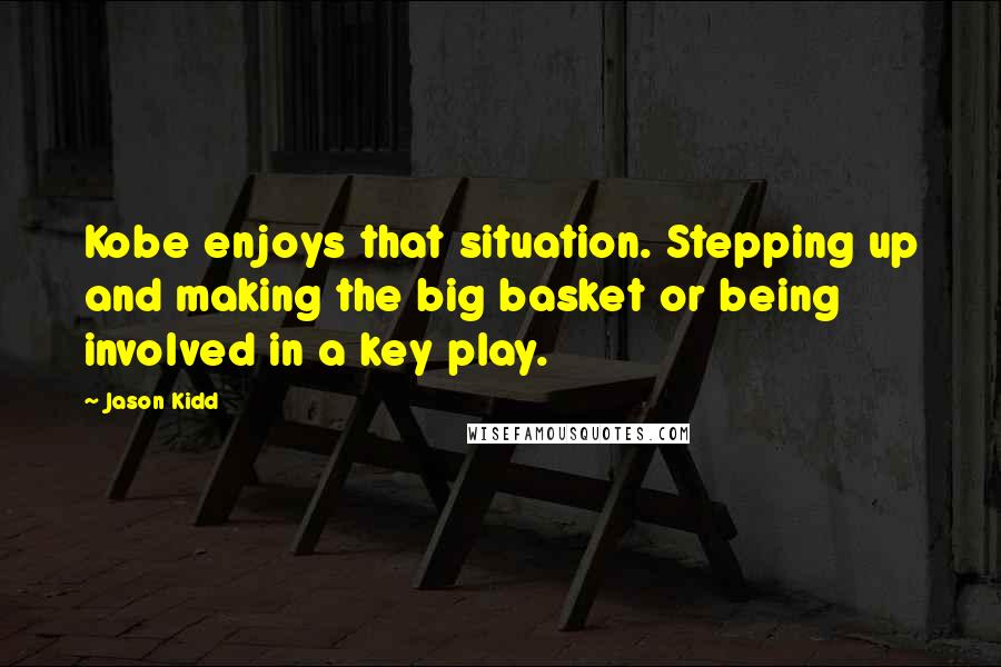 Jason Kidd Quotes: Kobe enjoys that situation. Stepping up and making the big basket or being involved in a key play.
